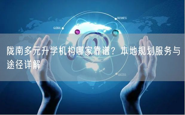 陇南多元升学机构哪家靠谱?本地规划服务与途径详解 陇南多元升学机构哪家靠谱?本地规划服务与途径详解