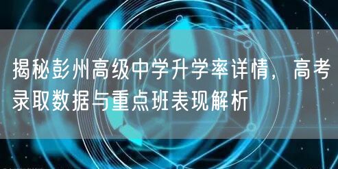 揭秘彭州高级中学升学率详情,高考录取数据与重点班表现解析 揭秘彭州高级中学升学率详情,高考录取数据与重点班表现解析