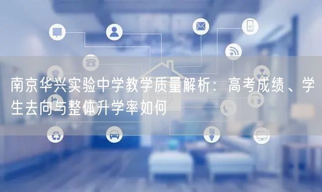 南京华兴实验中学教学质量解析:高考成绩、学生去向与整体升学率如何 南京华兴实验中学教学质量解析:高考成绩、学生去向与整体升学率如何