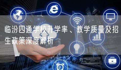 临汾四通学校升学率、教学质量及招生政策深度解析 临汾四通学校升学率、教学质量及招生政策深度解析