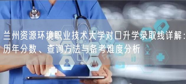 兰州资源环境职业技术大学对口升学录取线详解:历年分数、查询方法与备考难度分析 兰州资源环境职业技术大学对口升学录取线详解:历年分数、查询方法与备考难度分析