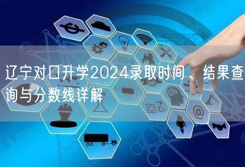 辽宁对口升学2024录取时间、结果查询与分数线详解
