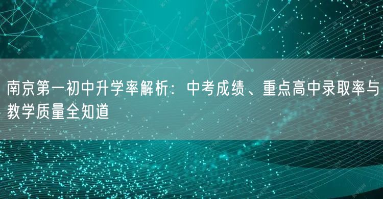 南京第一初中升学率解析:中考成绩、重点高中录取率与教学质量全知道 南京第一初中升学率解析:中考成绩、重点高中录取率与教学质量全知道