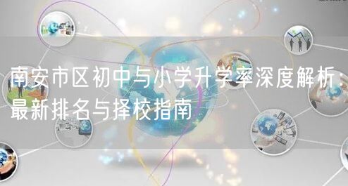 南安市区初中与小学升学率深度解析:最新排名与择校指南 南安市区初中与小学升学率深度解析:最新排名与择校指南