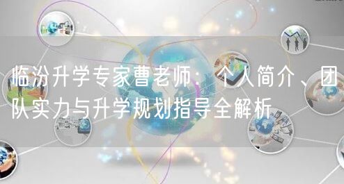临汾升学专家曹老师:个人简介、团队实力与升学规划指导全解析 临汾升学专家曹老师:个人简介、团队实力与升学规划指导全解析
