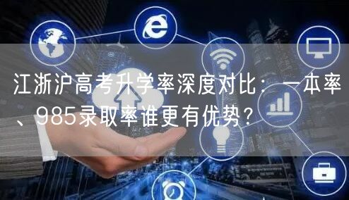 江浙沪高考升学率深度对比:一本率、985录取率谁更有优势? 江浙沪高考升学率深度对比:一本率、985录取率谁更有优势?