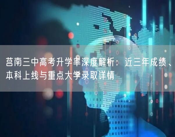莒南三中高考升学率深度解析：近三年成绩、本科上线与重点大学录取详情