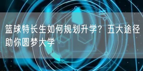 篮球特长生如何规划升学?五大途径助你圆梦大学 篮球特长生如何规划升学?五大途径助你圆梦大学