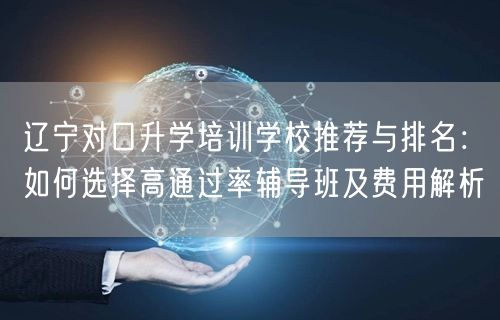 辽宁对口升学培训学校推荐与排名:如何选择高通过率辅导班及费用解析 辽宁对口升学培训学校推荐与排名:如何选择高通过率辅导班及费用解析
