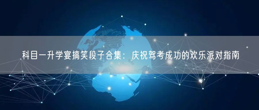 科目一升学宴搞笑段子合集:庆祝驾考成功的欢乐派对指南 科目一升学宴搞笑段子合集:庆祝驾考成功的欢乐派对指南