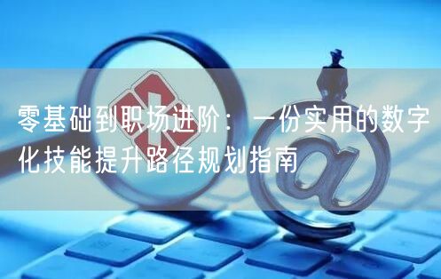 零基础到职场进阶:一份实用的数字化技能提升路径规划指南 零基础到职场进阶:一份实用的数字化技能提升路径规划指南