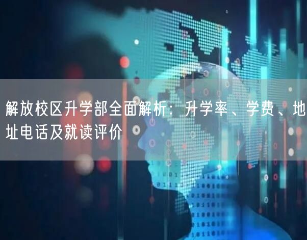解放校区升学部全面解析:升学率、学费、地址电话及就读评价 解放校区升学部全面解析:升学率、学费、地址电话及就读评价