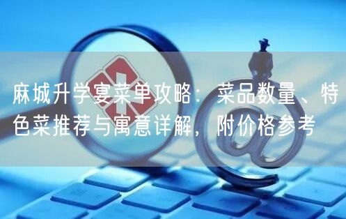 麻城升学宴菜单攻略：菜品数量、特色菜推荐与寓意详解，附价格参考