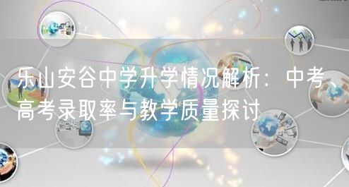 乐山安谷中学升学情况解析:中考、高考录取率与教学质量探讨 乐山安谷中学升学情况解析:中考、高考录取率与教学质量探讨