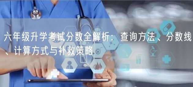 六年级升学考试分数全解析：查询方法、分数线、计算方式与补救策略