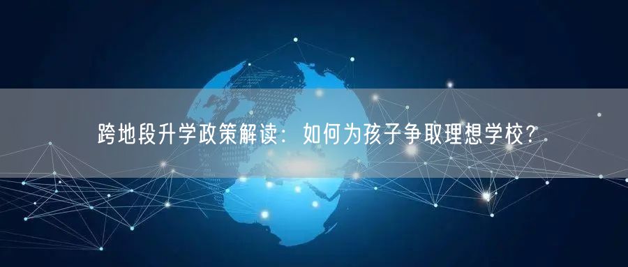跨地段升学政策解读：如何为孩子争取理想学校？