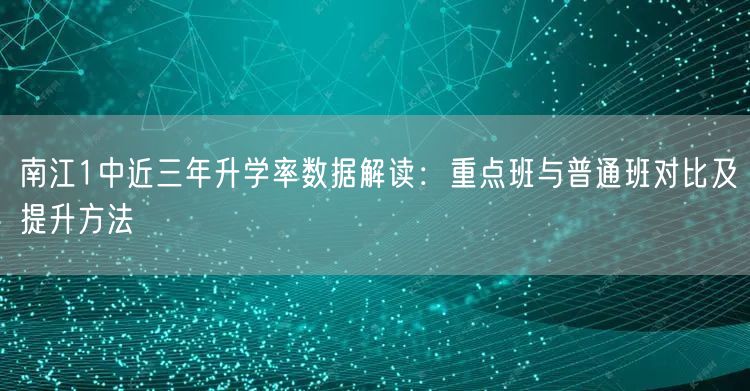 南江1中近三年升学率数据解读:重点班与普通班对比及提升方法 南江1中近三年升学率数据解读:重点班与普通班对比及提升方法