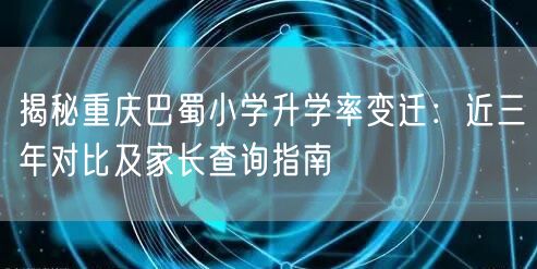 揭秘重庆巴蜀小学升学率变迁：近三年对比及家长查询指南