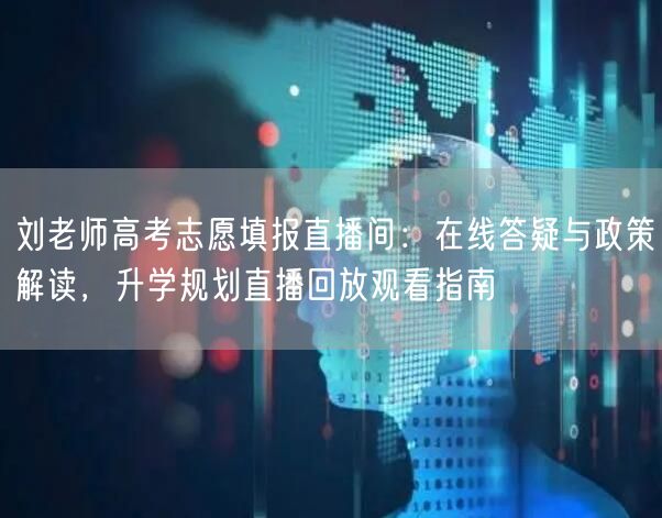 刘老师高考志愿填报直播间:在线答疑与政策解读,升学规划直播回放观看指南 刘老师高考志愿填报直播间:在线答疑与政策解读,升学规划直播回放观看指南
