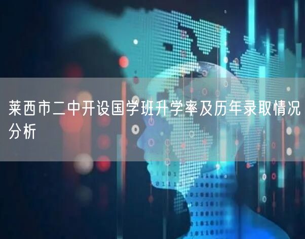 莱西市二中开设国学班升学率及历年录取情况分析 莱西市二中开设国学班升学率及历年录取情况分析