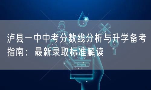 泸县一中中考分数线分析与升学备考指南:最新录取标准解读 泸县一中中考分数线分析与升学备考指南:最新录取标准解读