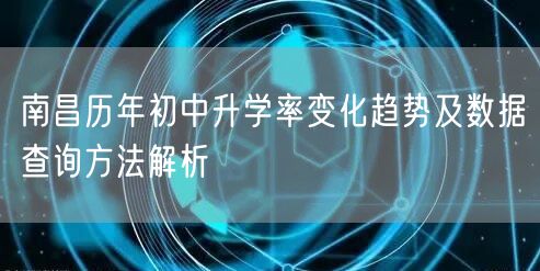 南昌历年初中升学率变化趋势及数据查询方法解析 南昌历年初中升学率变化趋势及数据查询方法解析