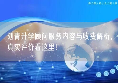刘青升学顾问服务内容与收费解析,真实评价看这里! 刘青升学顾问服务内容与收费解析,真实评价看这里!