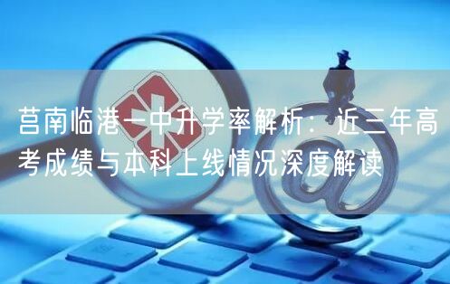 莒南临港一中升学率解析：近三年高考成绩与本科上线情况深度解读