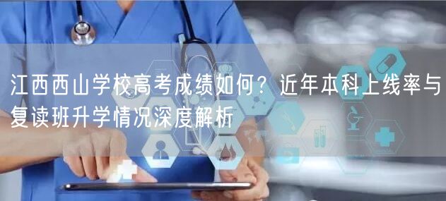 江西西山学校高考成绩如何?近年本科上线率与复读班升学情况深度解析 江西西山学校高考成绩如何?近年本科上线率与复读班升学情况深度解析