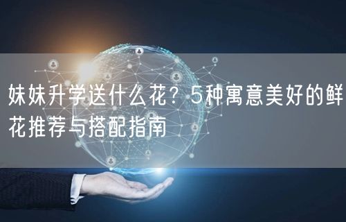 妹妹升学送什么花？5种寓意美好的鲜花推荐与搭配指南
