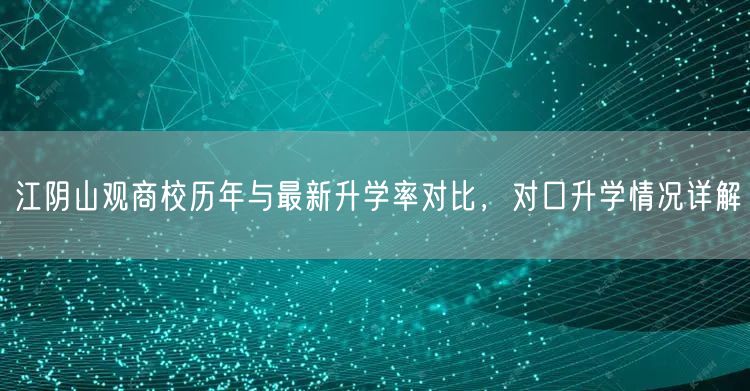 江阴山观商校历年与最新升学率对比，对口升学情况详解