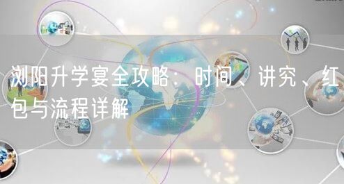 浏阳升学宴全攻略:时间、讲究、红包与流程详解 浏阳升学宴全攻略:时间、讲究、红包与流程详解
