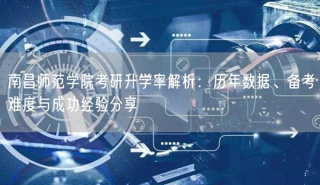 南昌师范学院考研升学率解析:历年数据、备考难度与成功经验分享 南昌师范学院考研升学率解析:历年数据、备考难度与成功经验分享