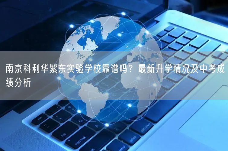南京科利华紫东实验学校靠谱吗?最新升学情况及中考成绩分析 南京科利华紫东实验学校靠谱吗?最新升学情况及中考成绩分析