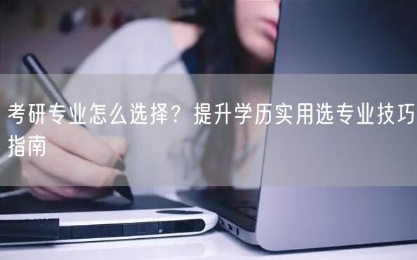考研专业怎么选择？提升学历实用选专业技巧指南