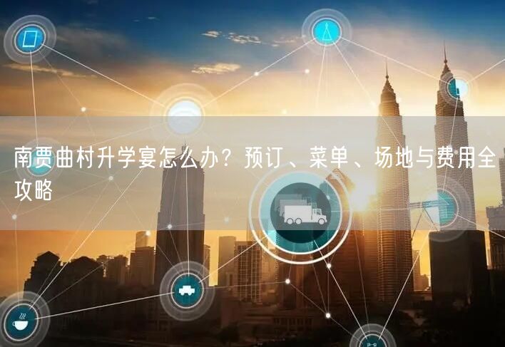 南贾曲村升学宴怎么办?预订、菜单、场地与费用全攻略 南贾曲村升学宴怎么办?预订、菜单、场地与费用全攻略
