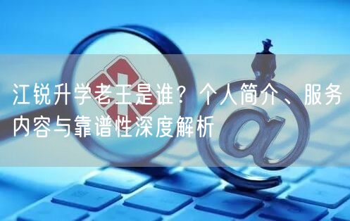 江锐升学老王是谁?个人简介、服务内容与靠谱性深度解析 江锐升学老王是谁?个人简介、服务内容与靠谱性深度解析