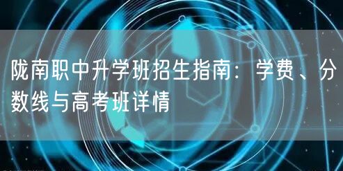 陇南职中升学班招生指南:学费、分数线与高考班详情 陇南职中升学班招生指南:学费、分数线与高考班详情
