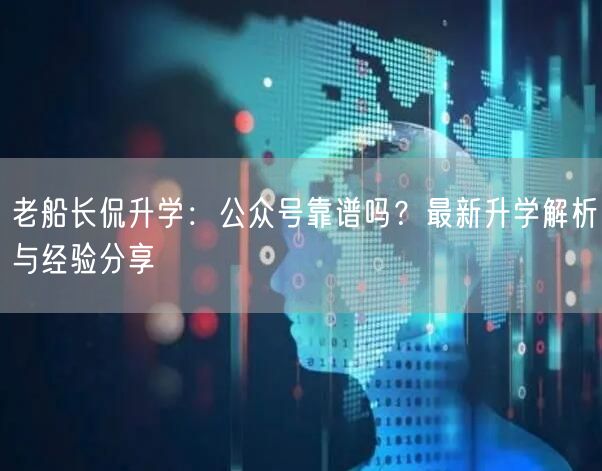 老船长侃升学:公众号靠谱吗?最新升学解析与经验分享 老船长侃升学:公众号靠谱吗?最新升学解析与经验分享