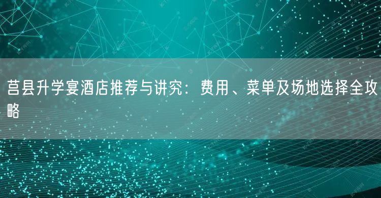 莒县升学宴酒店推荐与讲究:费用、菜单及场地选择全攻略 莒县升学宴酒店推荐与讲究:费用、菜单及场地选择全攻略