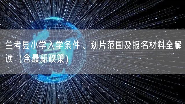 兰考县小学入学条件、划片范围及报名材料全解读（含最新政策）