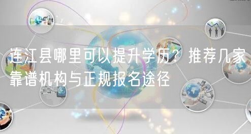 连江县哪里可以提升学历？推荐几家靠谱机构与正规报名途径