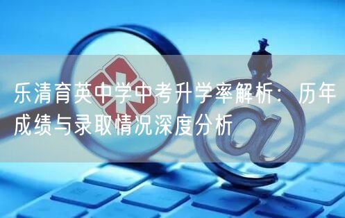 乐清育英中学中考升学率解析:历年成绩与录取情况深度分析 乐清育英中学中考升学率解析:历年成绩与录取情况深度分析
