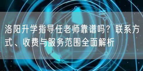 洛阳升学指导任老师靠谱吗?联系方式、收费与服务范围全面解析 洛阳升学指导任老师靠谱吗?联系方式、收费与服务范围全面解析