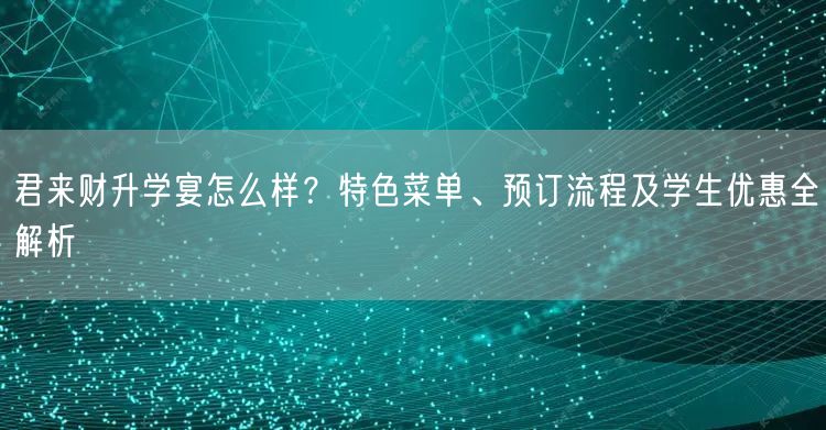 君来财升学宴怎么样?特色菜单、预订流程及学生优惠全解析 君来财升学宴怎么样?特色菜单、预订流程及学生优惠全解析