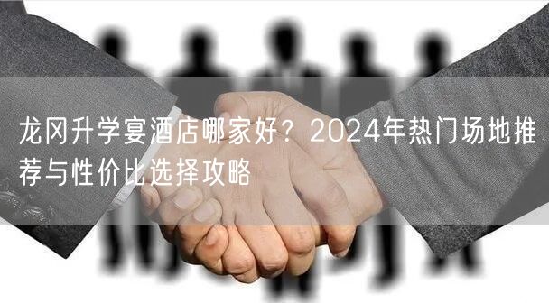 龙冈升学宴酒店哪家好？2024年热门场地推荐与性价比选择攻略