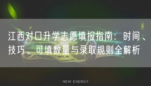 江西对口升学志愿填报指南:时间、技巧、可填数量与录取规则全解析 江西对口升学志愿填报指南:时间、技巧、可填数量与录取规则全解析