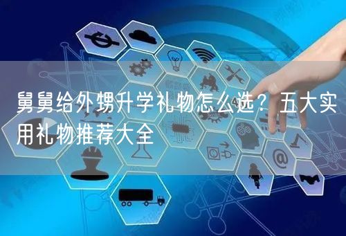 舅舅给外甥升学礼物怎么选?五大实用礼物推荐大全 舅舅给外甥升学礼物怎么选?五大实用礼物推荐大全