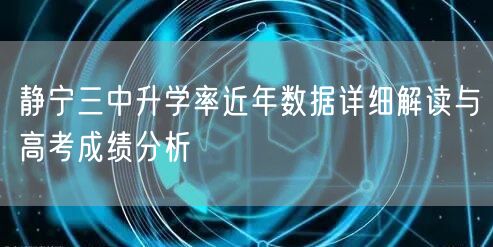 静宁三中升学率近年数据详细解读与高考成绩分析 静宁三中升学率近年数据详细解读与高考成绩分析