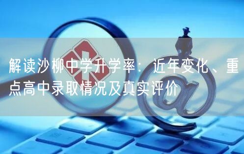 解读沙柳中学升学率:近年变化、重点高中录取情况及真实评价 解读沙柳中学升学率:近年变化、重点高中录取情况及真实评价